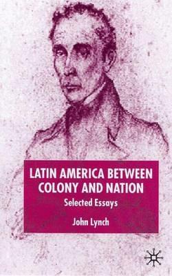 Latin America Between Colony and Nation: Selected Essays - J. Lynch - cover