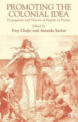 Promoting the Colonial Idea: Propaganda and Visions of Empire in France - cover