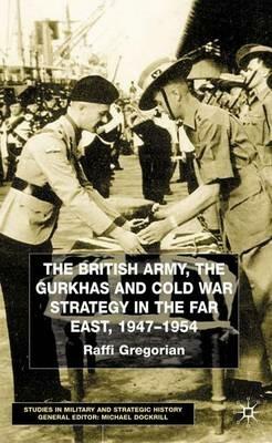 The British Army, the Gurkhas and Cold War Strategy in the Far East, 1947–1954 - Raffi Gregorian - cover