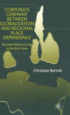 Corporate Germany Between Globalization and Regional Place Dependence: Business Restructuring in the Ruhr Area - C. Berndt - cover