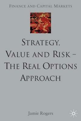 Strategy, Value and Risk - The Real Options Approach: Reconciling Innovation, Strategy and Value Management - J. Rogers - cover