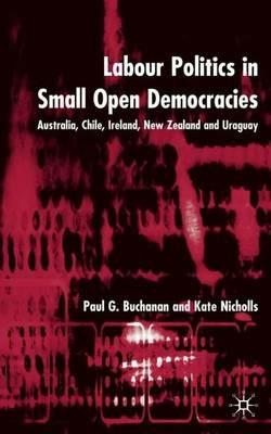 Labour Politics in Small Open Democracies: Australia, Chile, Ireland, New Zealand and Uruguay - P. Buchanan,K. Nicholls - cover