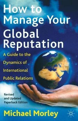 How to Manage Your Global Reputation: A Guide to the Dynamics of International Public Relations - M. Morley - cover
