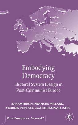 Embodying Democracy: Electoral System Design in Post-Communist Europe - S. Birch,F. Millard,M. Popescu - cover