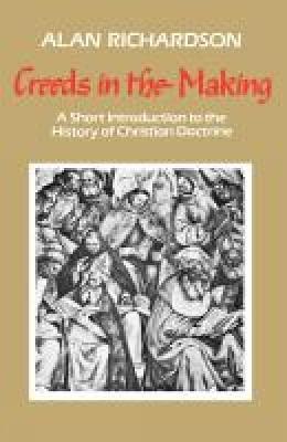 Creeds in the Making: A Short Introduction to the History of Christian Doctrine - Alan Richardson - cover