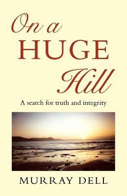 On a Huge Hill: A Search for Truth and Integrity - Murray Dell - cover