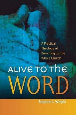Alive to the Word: A Practical Theology of Preaching for the Whole Church - Stephen Wright - cover