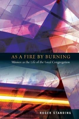 As a Fire by Burning: Mission as the Life of the Local Congregation - Roger Standing - cover