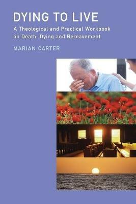 Dying to Live: A Theological and Practical Workbook on Death, Dying and Bereavement - Marian Carter - cover