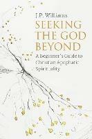 Seeking the God Beyond: A Beginner's Guide to Christian Apophatic Spirituality - J.P. Williams - cover