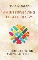 An Interweaving Ecclesiology: The Church, Mission and Young People - Mark Scanlan - cover