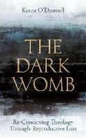 The Dark Womb: Re-Conceiving Theology through Reproductive Loss - Karen O'Donnell - cover
