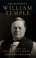 Archbishop William Temple: A Study in Servant Leadership - Stephen Spencer - cover