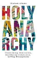 Holy Anarchy: Dismantling Domination, Embodying Community, Loving Strangeness - Graham Adams - cover