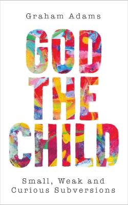 God the Child: Small, Weak and Curious Subversions - Graham Adams - cover