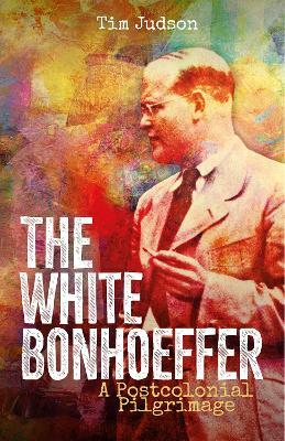 The White Bonhoeffer: A Postcolonial Pilgrimage - Tim Judson - cover