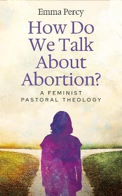 How Do We Talk About Abortion?: A Feminist Pastoral Theology - Emma Percy - cover
