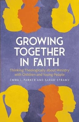 Growing Together in Faith: Thinking Theologically about Ministry with Children and Teenagers - Emma L. Parker,Sarah Strand - cover