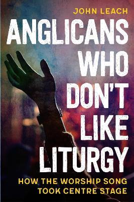Anglicans Who Don’t Like Liturgy: How the worship song took centre stage - John Leach - cover