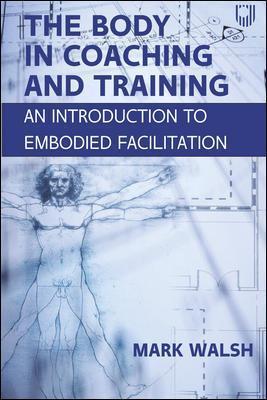 The Body in Coaching and Training: An Introduction to Embodied Facilitation - Mark Walsh - cover