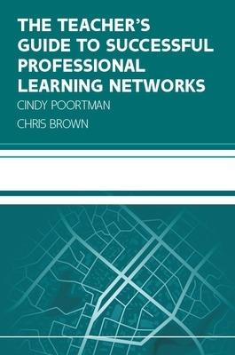 The Teacher's Guide to Successful Professional Learning Networks: Overcoming Challenges and Improving Student Outcomes - Cindy Poortman,Chris Brown - cover