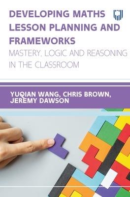 Developing Maths Lesson Planning and Frameworks: Mastery, Logic and Reasoning in the Classroom - Linda (Yuqian) Wang,Jeremy Dawson,Chris Brown - cover
