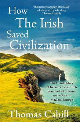 How The Irish Saved Civilization: The Untold Story of Ireland's Heroic Role from the Fall of Rome to the Rise of Medieval Europe - Thomas Cahill - cover