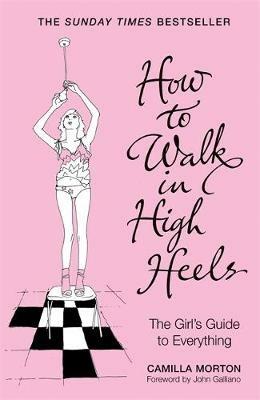 How to Walk in High Heels: The Girl's Guide to Everything - Camilla Morton - cover