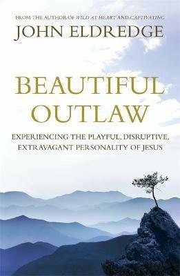 Beautiful Outlaw: Experiencing the Playful, Disruptive, Extravagant Personality of Jesus - John Eldredge - cover