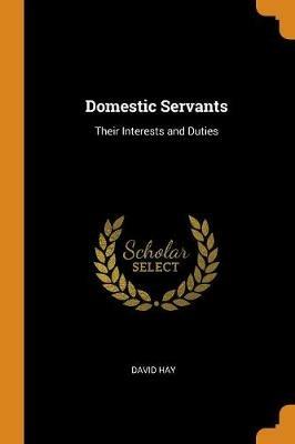 Domestic Servants: Their Interests and Duties - David Hay - cover