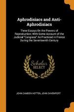 Aphrodisiacs and Anti-Aphrodisiacs: Three Essays On the Powers of Reproduction; With Some Account of the Judicial Congress As Practiced in France During the Seventeenth Century