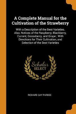 A Complete Manual for the Cultivation of the Strawberry: With a Description of the Best Varieties. Also, Notices of the Raspberry, Blackberry, Currant, Gooseberry, and Grape; With Directions for Their Cultivation, and Selection of the Best Varieties - Richard Gay Pardee - cover