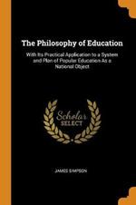 The Philosophy of Education: With Its Practical Application to a System and Plan of Popular Education As a National Object