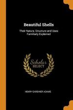 Beautiful Shells: Their Nature, Structure and Uses Familiarly Explained