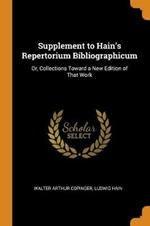 Supplement to Hain's Repertorium Bibliographicum: Or, Collections Toward a New Edition of That Work