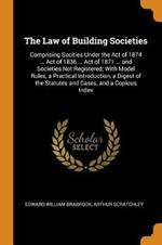 The Law of Building Societies: Comprising Socities Under the Act of 1874 ... Act of 1836 ... Act of 1871 ... and Societies Not Registered; With Model Rules, a Practical Introduction, a Digest of the Statutes and Cases, and a Copious Index