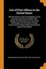 List of Post-Offices in the United States: With the Names of the Post-Masters of the Counties and States to Which They Belong; the Distances From the City of Washington, and the Seats of State Governments, Respectively; Exhibiting the State of Post-Office