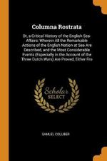 Columna Rostrata: Or, a Critical History of the English Sea-Affairs: Wherein All the Remarkable Actions of the English Nation at Sea Are Described, and the Most Considerable Events (Especially in the Account of the Three Dutch Wars) Are Proved, Either Fro