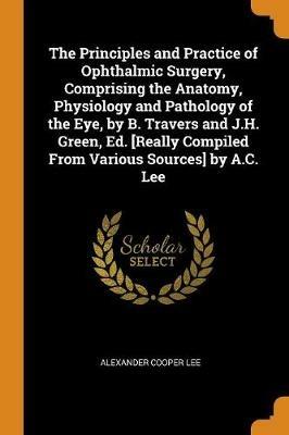 The Principles and Practice of Ophthalmic Surgery, Comprising the Anatomy, Physiology and Pathology of the Eye, by B. Travers and J.H. Green, Ed. [Really Compiled From Various Sources] by A.C. Lee - Alexander Cooper Lee - cover