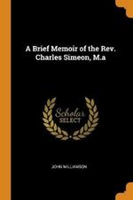 A Brief Memoir of the Rev. Charles Simeon, M.a