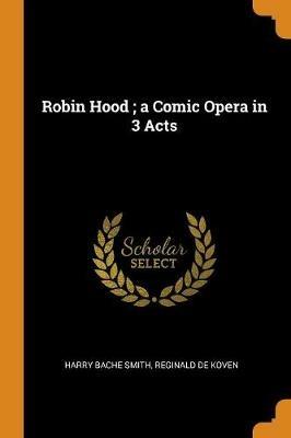 Robin Hood; a Comic Opera in 3 Acts - Harry Bache Smith,Reginald De Koven - cover