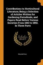 Contributions to Horticultural Literature; Being a Selection of Articles Written for Gardening Periodicals, and Papers Read Before Various Societies From 1843 to 1892. In Three Parts