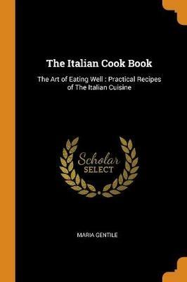 The Italian Cook Book: The Art of Eating Well: Practical Recipes of The Italian Cuisine - Maria Gentile - cover
