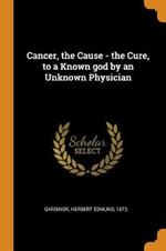 Cancer, the Cause - the Cure, to a Known god by an Unknown Physician
