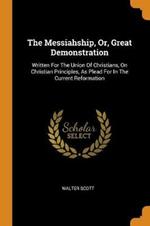 The Messiahship, Or, Great Demonstration: Written For The Union Of Christians, On Christian Principles, As Plead For In The Current Reformation