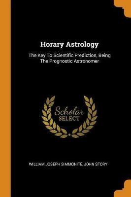Horary Astrology: The Key To Scientific Prediction, Being The Prognostic Astronomer - William Joseph Simmonite,John Story - cover