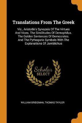 Translations from the Greek: Viz., Aristotle's Synopsis of the Virtues and Vices. the Similitudes of Demophilus. the Golden Sentences of Democrates. and the Pythagoric Symbols with the Explanations of Jamblichus - William Bridgman,Thomas Taylor - cover