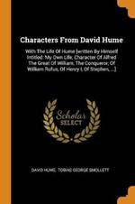 Characters From David Hume: With The Life Of Hume [written By Himself Intitled: My Own Life, Character Of Alfred The Great Of William, The Conqueror, Of William Rufus, Of Henry I, Of Stephen, ...]