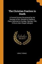 The Christian Fearless in Death: A Funeral Sermon Occasioned by the Decease of Mrs. Blackett of Highbury Place, Delivered on Sunday, February 15th, 1818 at Union Chapel, Islington
