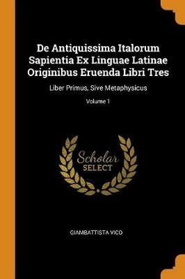 De Antiquissima Italorum Sapientia Ex Linguae Latinae Originibus Eruenda Libri Tres: Liber Primus, Sive Metaphysicus; Volume 1 - Giambattista Vico - cover